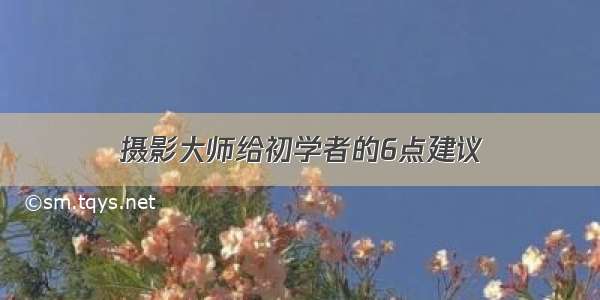 摄影大师给初学者的6点建议