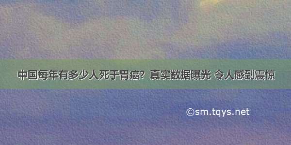 中国每年有多少人死于胃癌？真实数据曝光 令人感到震惊