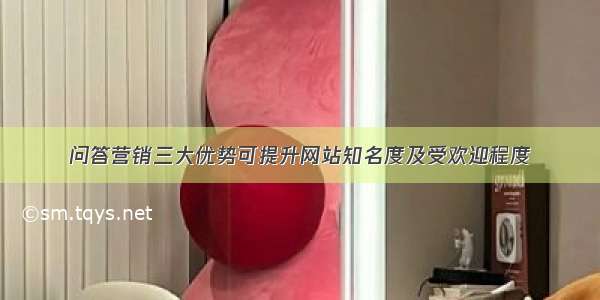 问答营销三大优势可提升网站知名度及受欢迎程度