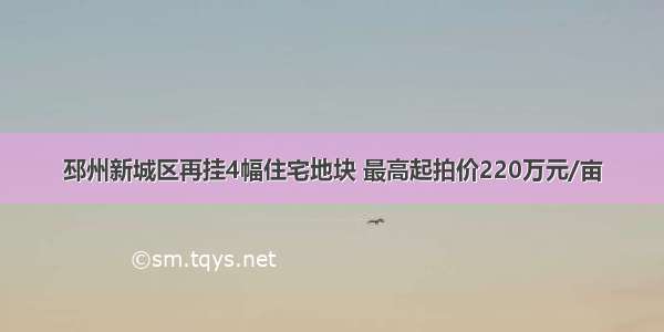 邳州新城区再挂4幅住宅地块 最高起拍价220万元/亩