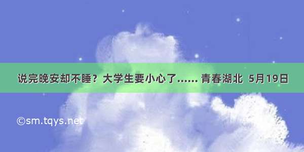 说完晚安却不睡？大学生要小心了...... 青春湖北  5月19日