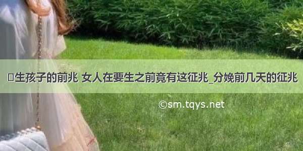 ​生孩子的前兆 女人在要生之前竟有这征兆_分娩前几天的征兆