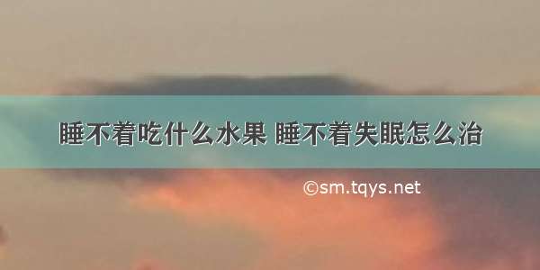 睡不着吃什么水果 睡不着失眠怎么治