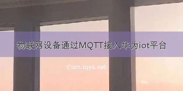 物联网设备通过MQTT接入华为iot平台