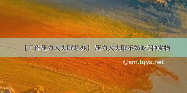 【工作压力大失眠怎办】 压力大失眠不妨吃5种食物