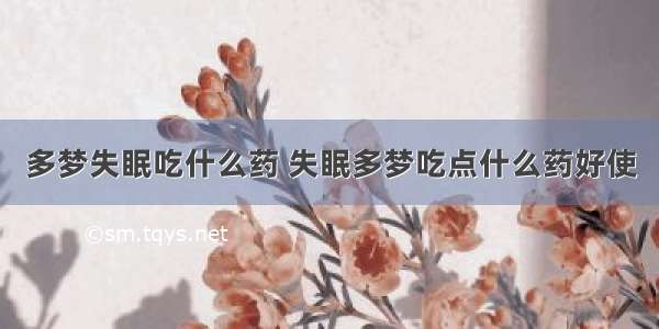 多梦失眠吃什么药 失眠多梦吃点什么药好使