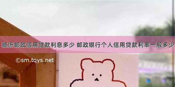 临沂邮政信用贷款利息多少 邮政银行个人信用贷款利率一般多少