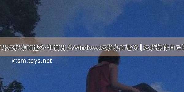 计算机打开远程桌面服务 如何开启Windows远程桌面服务 | 远程操作自己的电脑...