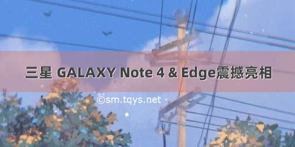 三星 GALAXY Note 4 & Edge震撼亮相