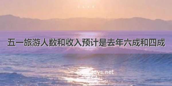 五一旅游人数和收入预计是去年六成和四成