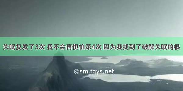 失眠复发了3次 我不会再惧怕第4次 因为我找到了破解失眠的根