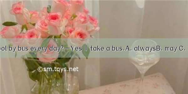 —Do you go to school by bus every day?—Yes  I  take a bus.A. alwaysB. may C. sometimesD. c