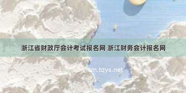 浙江省财政厅会计考试报名网 浙江财务会计报名网