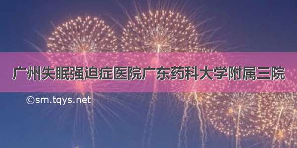 广州失眠强迫症医院广东药科大学附属三院