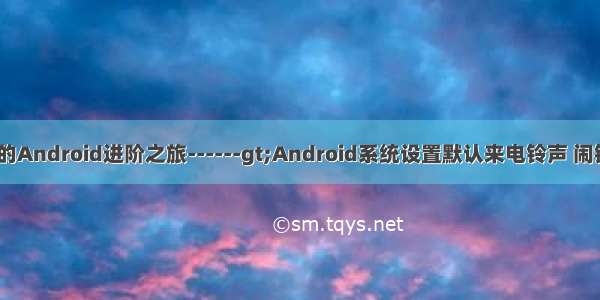 java设置铃声_我的Android进阶之旅------gt;Android系统设置默认来电铃声 闹钟铃声 通知铃声...