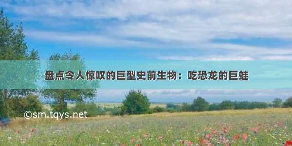 盘点令人惊叹的巨型史前生物：吃恐龙的巨蛙