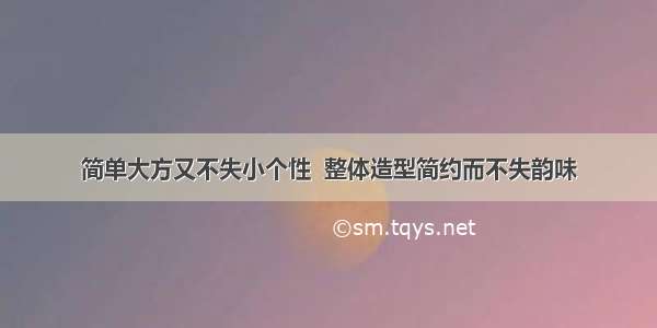 简单大方又不失小个性  整体造型简约而不失韵味