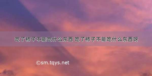 吃了柿子不能吃什么东西 吃了柿子不能吃什么东西呀