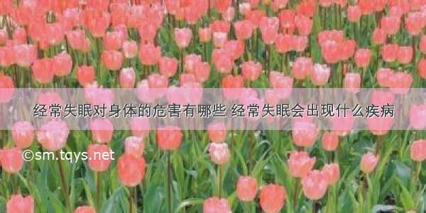 经常失眠对身体的危害有哪些 经常失眠会出现什么疾病