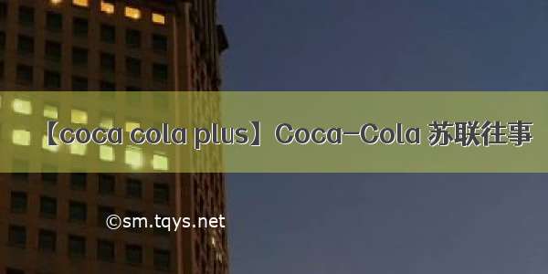 【coca cola plus】Coca-Cola 苏联往事
