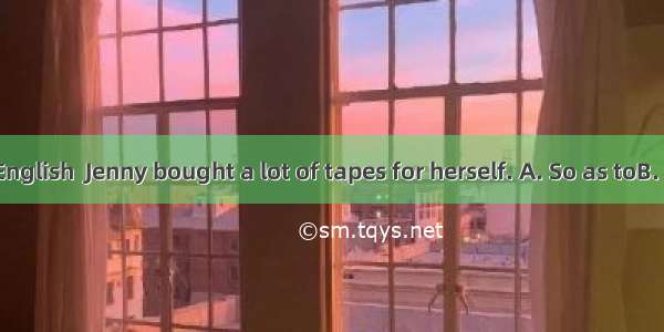 improve her English  Jenny bought a lot of tapes for herself. A. So as toB. In order thatC