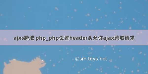 ajxs跨域 php_php设置header头允许ajax跨域请求