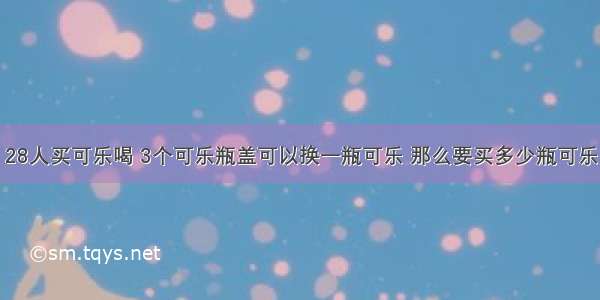 28人买可乐喝 3个可乐瓶盖可以换一瓶可乐 那么要买多少瓶可乐