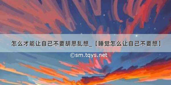 怎么才能让自己不要胡思乱想_【睡觉怎么让自己不要想】