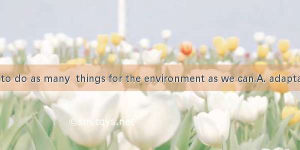 We should try to do as many  things for the environment as we can.A. adaptableB. beneficia