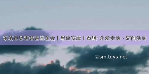 乐清市恩惠慈善基金会丨恩惠安康丨泰顺~让爱走动～慰问活动