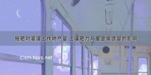 施肥对灌漠土作物产量 土壤肥力与重金属含量的影响