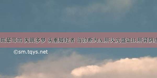 头目胀痛 眩晕耳鸣 失眠多梦 头重脚轻者 当诊断为A.肝火亢盛证B.肝肾阴虚证C.肝阴