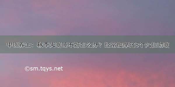 中医养生：秋季失眠睡不好怎么办？经常按摩这8个穴位助眠