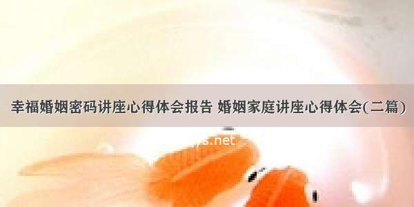 幸福婚姻密码讲座心得体会报告 婚姻家庭讲座心得体会(二篇)