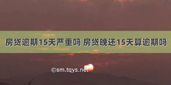 房贷逾期15天严重吗 房贷晚还15天算逾期吗