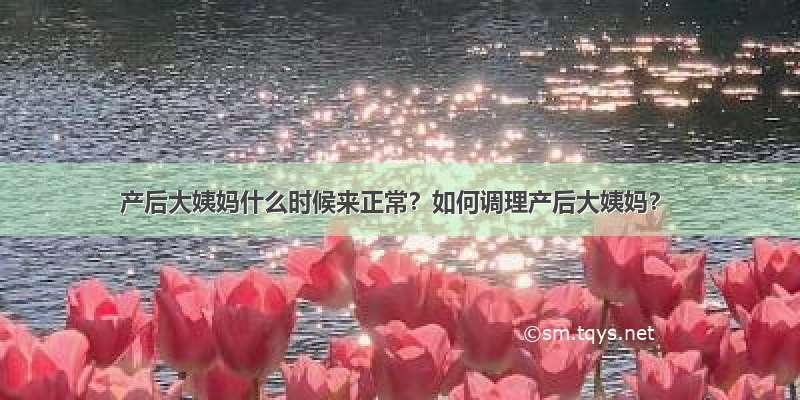 产后大姨妈什么时候来正常？如何调理产后大姨妈？