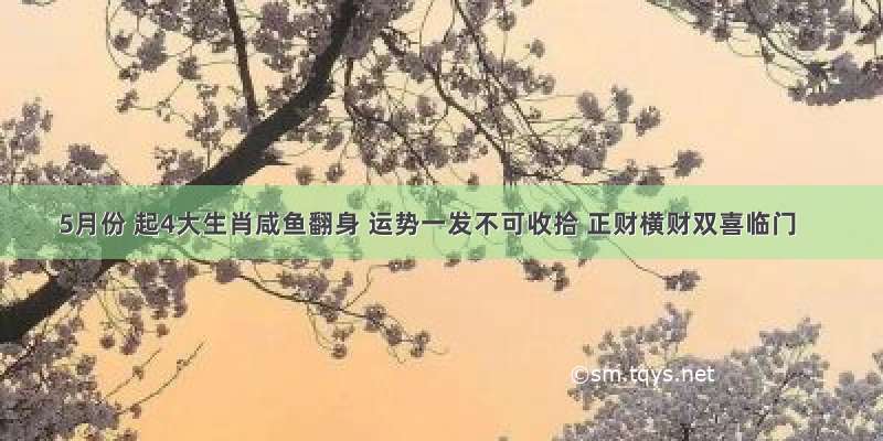 5月份 起4大生肖咸鱼翻身 运势一发不可收拾 正财横财双喜临门