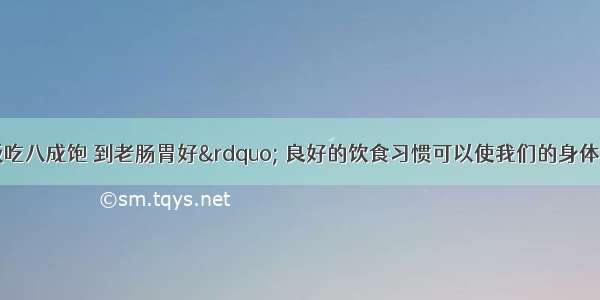 俗话说&ldquo;饭吃八成饱 到老肠胃好&rdquo; 良好的饮食习惯可以使我们的身体更健康．那么人体