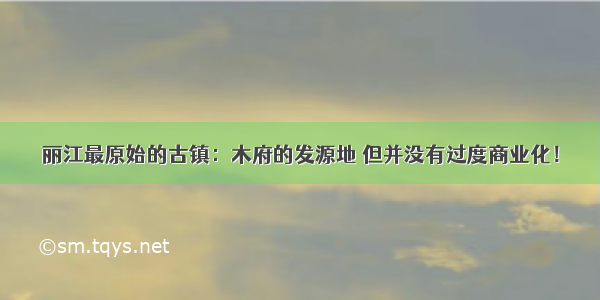 丽江最原始的古镇：木府的发源地 但并没有过度商业化！