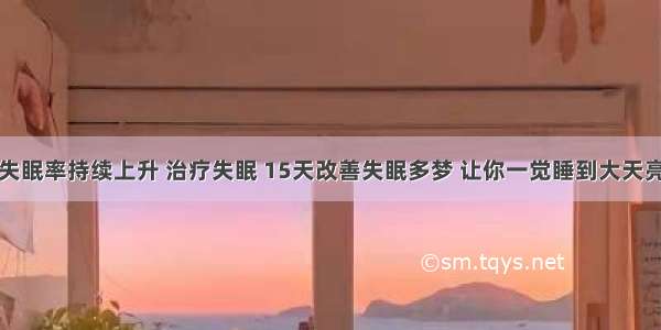 失眠率持续上升 治疗失眠 15天改善失眠多梦 让你一觉睡到大天亮