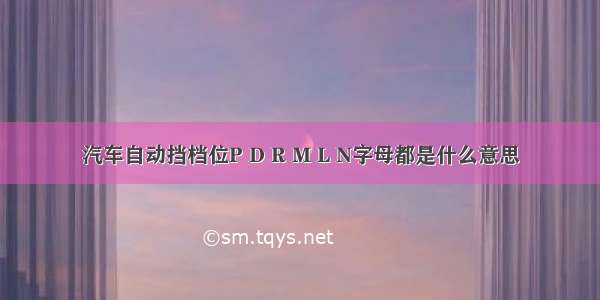 汽车自动挡档位P D R M L N字母都是什么意思