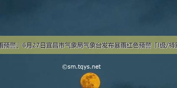 「暴雨预警」6月27日宜昌市气象局气象台发布暴雨红色预警「I级/特别严重」