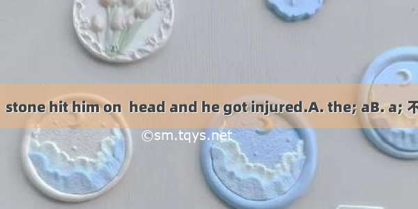 Unfortunately   stone hit him on  head and he got injured.A. the; aB. a; 不填C. a; theD. th