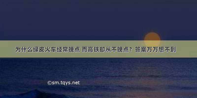 为什么绿皮火车经常晚点 而高铁却从不晚点？答案万万想不到