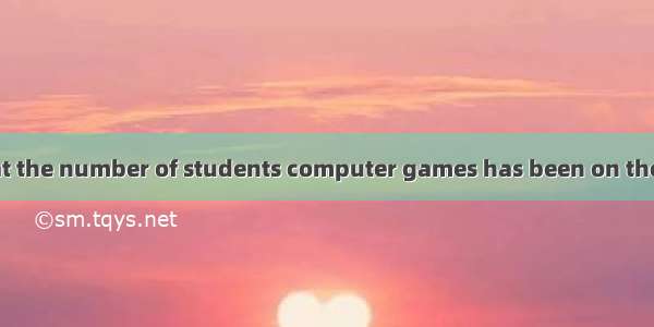 It is reported that the number of students computer games has been on the increase in rece