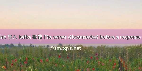 【Flink】Flink 写入 kafka 报错 The server disconnected before a response was received