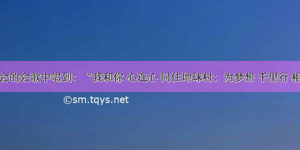 北京奥运会的会歌中唱到：“我和你 心连心 同住地球村；为梦想 千里行 相会在北京