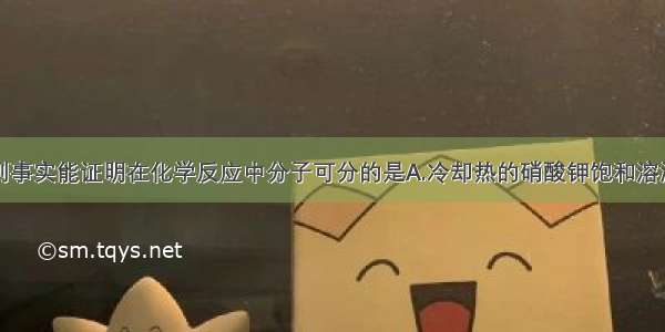 单选题下列事实能证明在化学反应中分子可分的是A.冷却热的硝酸钾饱和溶液有晶体析