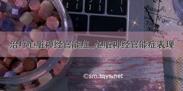 治疗心脏神经官能症_心脏神经官能症表现