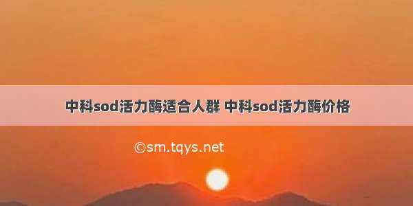 中科sod活力酶适合人群 中科sod活力酶价格